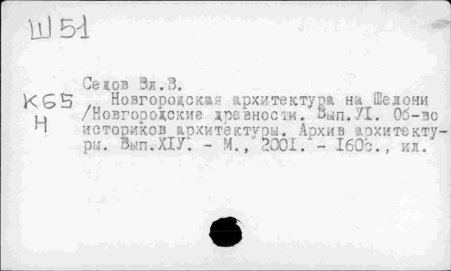 ﻿LlI 5-і
Седов Зл.З.
KGB Новгородская архитектура на Шелони
Ц /Новгородские древности. адп.УІ. Об-во историков архитектуры. Архив архитектуры. Знп.ХіГ. - М., 2001/- 160с., ил.